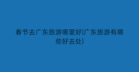 春节去广东旅游哪里好(广东旅游有哪些好去处)