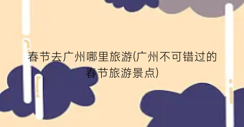 春节去广州哪里旅游(广州不可错过的春节旅游景点)