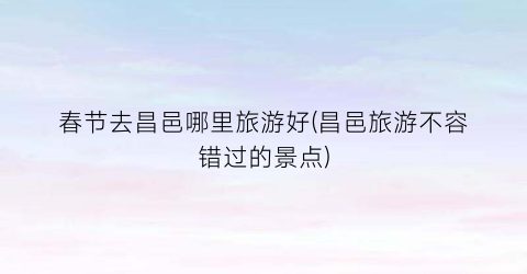 春节去昌邑哪里旅游好(昌邑旅游不容错过的景点)