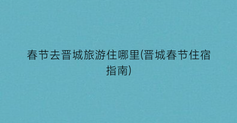 春节去晋城旅游住哪里(晋城春节住宿指南)