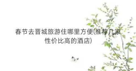 春节去晋城旅游住哪里方便(推荐几家性价比高的酒店)