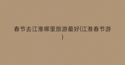 春节去江淮哪里旅游最好(江淮春节游)