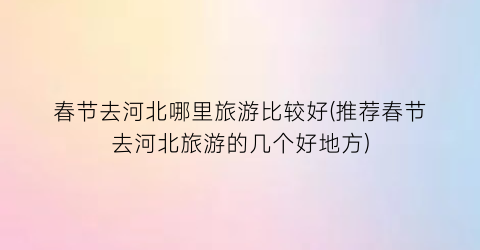 春节去河北哪里旅游比较好(推荐春节去河北旅游的几个好地方)
