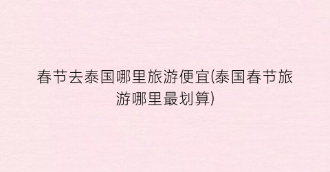 春节去泰国哪里旅游便宜(泰国春节旅游哪里最划算)