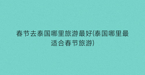 春节去泰国哪里旅游最好(泰国哪里最适合春节旅游)