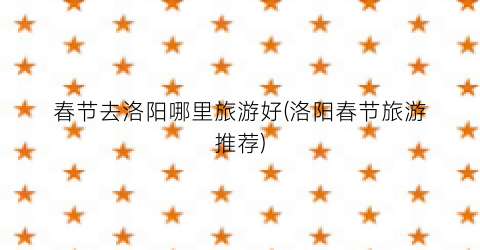春节去洛阳哪里旅游好(洛阳春节旅游推荐)