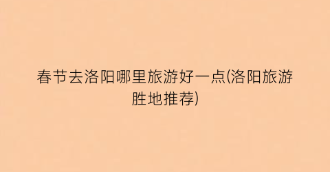 春节去洛阳哪里旅游好一点(洛阳旅游胜地推荐)