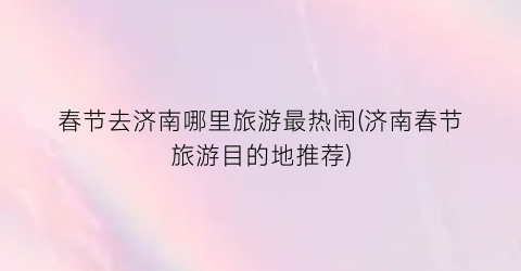 春节去济南哪里旅游最热闹(济南春节旅游目的地推荐)