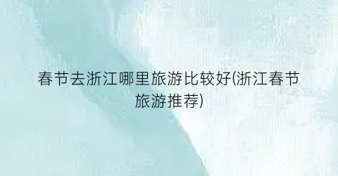 春节去浙江哪里旅游比较好(浙江春节旅游推荐)
