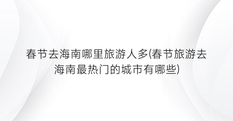 春节去海南哪里旅游人多(春节旅游去海南最热门的城市有哪些)