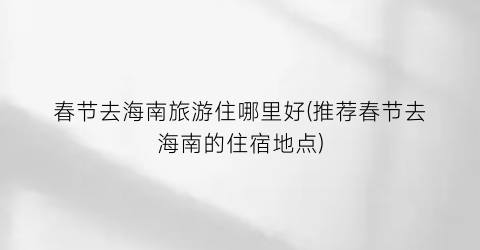 春节去海南旅游住哪里好(推荐春节去海南的住宿地点)