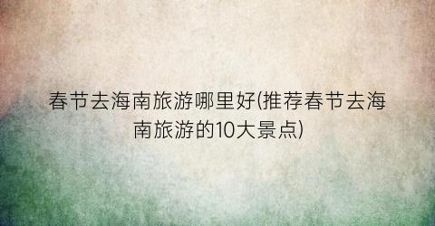 春节去海南旅游哪里好(推荐春节去海南旅游的10大景点)