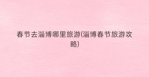 春节去淄博哪里旅游(淄博春节旅游攻略)