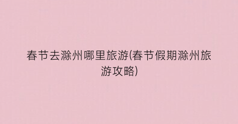 春节去滁州哪里旅游(春节假期滁州旅游攻略)