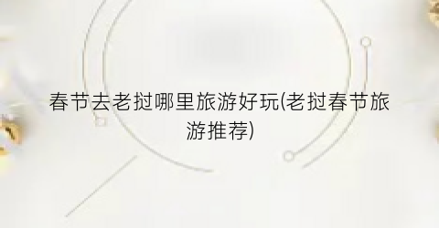 春节去老挝哪里旅游好玩(老挝春节旅游推荐)