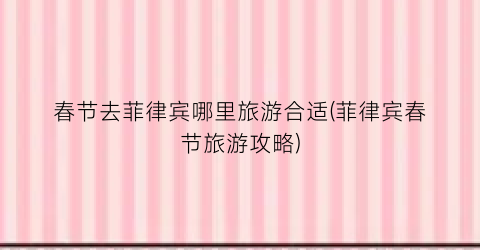 春节去菲律宾哪里旅游合适(菲律宾春节旅游攻略)