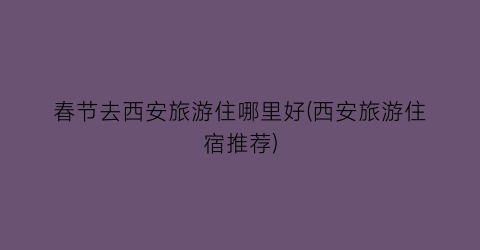 春节去西安旅游住哪里好(西安旅游住宿推荐)