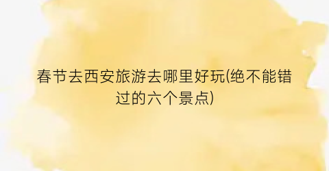 春节去西安旅游去哪里好玩(绝不能错过的六个景点)