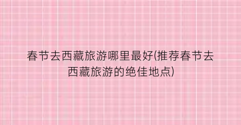 春节去西藏旅游哪里最好(推荐春节去西藏旅游的绝佳地点)