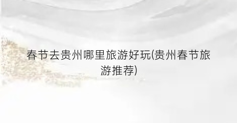 春节去贵州哪里旅游好玩(贵州春节旅游推荐)