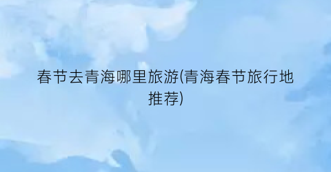 春节去青海哪里旅游(青海春节旅行地推荐)