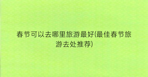 春节可以去哪里旅游最好(最佳春节旅游去处推荐)