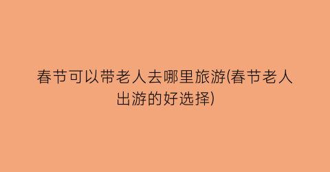 春节可以带老人去哪里旅游(春节老人出游的好选择)