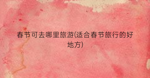 春节可去哪里旅游(适合春节旅行的好地方)