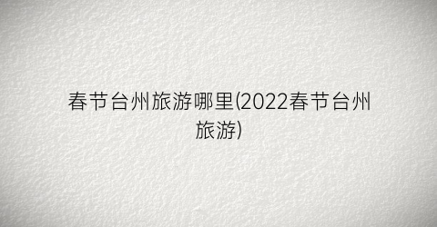 春节台州旅游哪里(2022春节台州旅游)