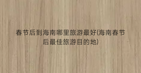 春节后到海南哪里旅游最好(海南春节后最佳旅游目的地)