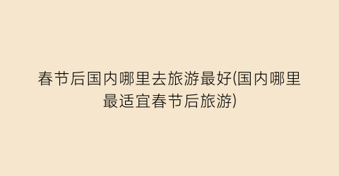 春节后国内哪里去旅游最好(国内哪里最适宜春节后旅游)