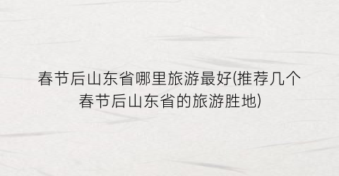 春节后山东省哪里旅游最好(推荐几个春节后山东省的旅游胜地)