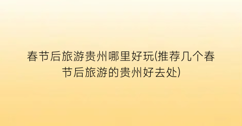 春节后旅游贵州哪里好玩(推荐几个春节后旅游的贵州好去处)