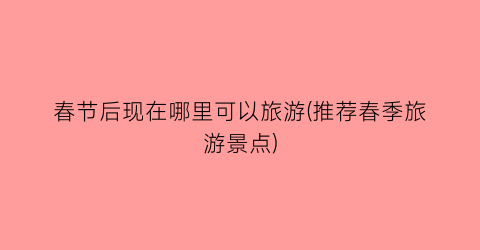 春节后现在哪里可以旅游(推荐春季旅游景点)