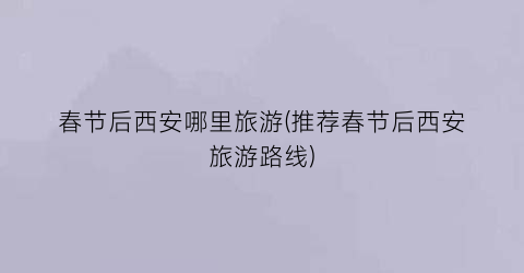 春节后西安哪里旅游(推荐春节后西安旅游路线)