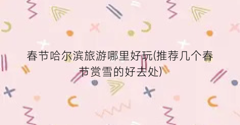 春节哈尔滨旅游哪里好玩(推荐几个春节赏雪的好去处)