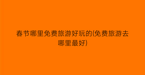 春节哪里免费旅游好玩的(免费旅游去哪里最好)