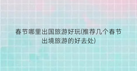 春节哪里出国旅游好玩(推荐几个春节出境旅游的好去处)