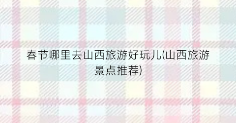 春节哪里去山西旅游好玩儿(山西旅游景点推荐)