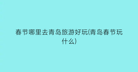 春节哪里去青岛旅游好玩(青岛春节玩什么)