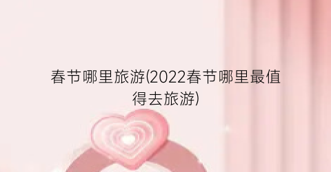 春节哪里旅游(2022春节哪里最值得去旅游)
