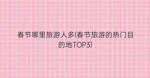 春节哪里旅游人多(春节旅游的热门目的地TOP3)