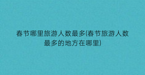 春节哪里旅游人数最多(春节旅游人数最多的地方在哪里)