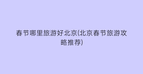 春节哪里旅游好北京(北京春节旅游攻略推荐)