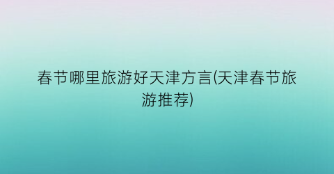 春节哪里旅游好天津方言(天津春节旅游推荐)