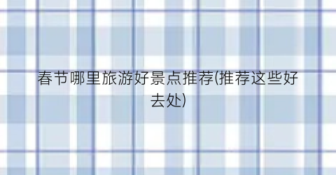 春节哪里旅游好景点推荐(推荐这些好去处)