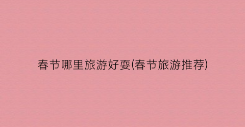春节哪里旅游好耍(春节旅游推荐)