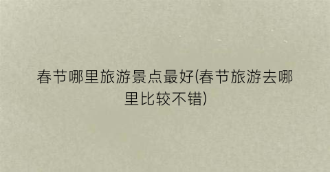 春节哪里旅游景点最好(春节旅游去哪里比较不错)