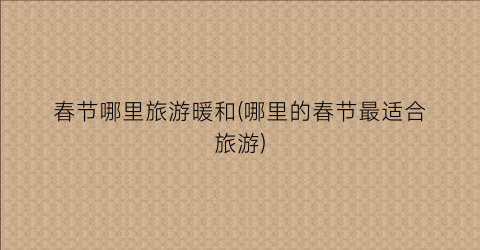 春节哪里旅游暖和(哪里的春节最适合旅游)