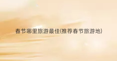 春节哪里旅游最佳(推荐春节旅游地)
